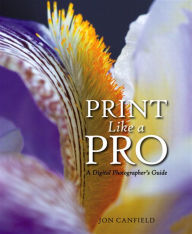 Title: Print Like a Pro: A Digital Photographer's Guide, Author: Jon Canfield