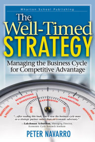 Title: Well-Timed Strategy, The: Managing the Business Cycle for Competitive Advantage, Author: Peter Navarro