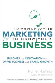 Title: Improve Your Marketing to Grow Your Business: Insights and Innovation That Drive Business and Brand Growth, Author: Hunter Hastings