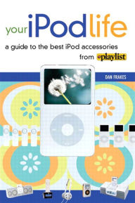 Title: Your iPod Life: A Guide to the Best iPod Accessories from Playlist, Author: Dan Frakes