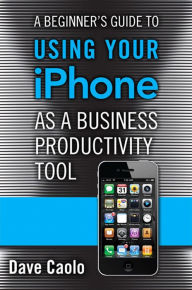 Title: A Beginner's Guide to Using Your iPhone as a Business Productivity Tool, Author: Dave Caolo