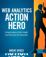 Title: Web Analytics Action Hero: Using Analysis to Gain Insight and Optimize Your Business, Author: Brent Dykes