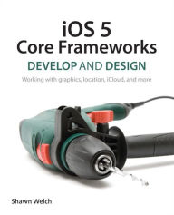 Title: iOS 5 Core Frameworks: Develop and Design: Working with graphics, location, iCloud, and more, Author: Shawn Welch