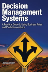 Title: Decision Management Systems: A Practical Guide to Using Business Rules and Predictive Analytics / Edition 1, Author: James Taylor