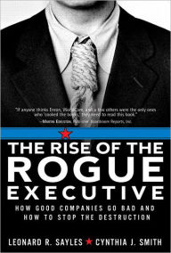 Title: The Rise of the Rogue Executive: How Good Companies Go Bad and How to Stop the Destruction, Author: Leonard R. Sayles