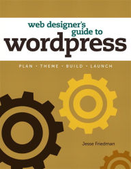 Title: Web Designer's Guide to WordPress: Plan, Theme, Build, Launch, Author: Jesse Friedman