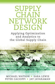 Title: Supply Chain Network Design: Applying Optimization and Analytics to the Global Supply Chain / Edition 1, Author: Michael Watson