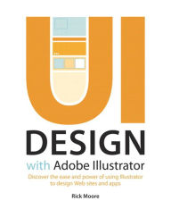Title: UI Design with Adobe Illustrator: Discover the ease and power of using Illustrator to design Web sites and apps, Author: Rick Moore