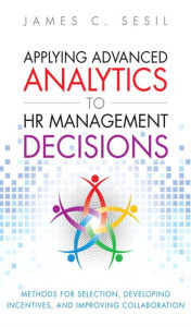 Title: Applying Advanced Analytics to HR Management Decisions: Methods for Selection, Developing Incentives, and Improving Collaboration, Author: James Sesil