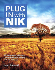 Title: Plug In with Nik: A Photographer's Guide to Creating Dynamic Images with Nik Software, Author: John Batdorff