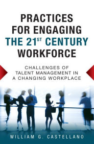 Title: Practices for Engaging the 21st Century Workforce: Challenges of Talent Management in a Changing Workplace / Edition 1, Author: William G. Castellano