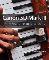 Title: Canon 5D Mark III: From Snapshots to Great Shots, Author: Ibarionex Perello