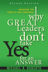 Title: Why Great Leaders Don't Take Yes for an Answer: Managing for Conflict and Consensus, Author: Michael A. Roberto