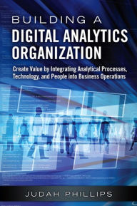 Title: Building a Digital Analytics Organization: Create Value by Integrating Analytical Processes, Technology, and People into Business Operations / Edition 1, Author: Judah Phillips