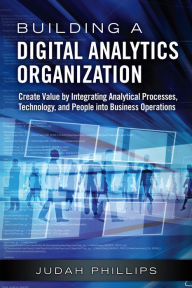 Title: Building a Digital Analytics Organization: Create Value by Integrating Analytical Processes, Technology, and People into Business Operations, Author: Judah Phillips