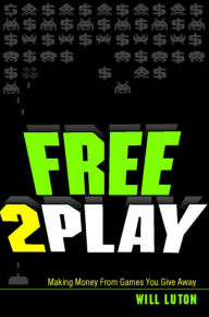 Title: Free-to-Play: Making Money From Games You Give Away, Author: Will Luton