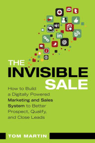 Title: Invisible Sale, The: How to Build a Digitally Powered Marketing and Sales System to Better Prospect, Qualify and Close Leads, Author: Tom Martin