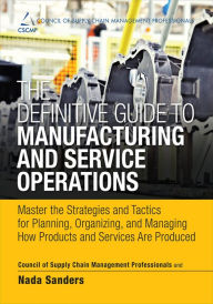 Title: Definitive Guide to Manufacturing and Service Operations, The: Master the Strategies and Tactics for Planning, Organizing, and Managing How Products and Services Are Produced, Author: CSCMP