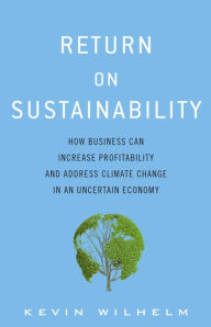 Title: Return on Sustainability: How Business Can Increase Profitability and Address Climate Change in an Uncertain Economy / Edition 1, Author: Kevin Wilhelm