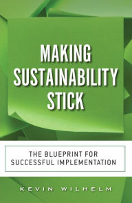 Title: Making Sustainability Stick: The Blueprint for Successful Implementation / Edition 1, Author: Kevin Wilhelm