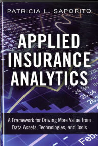 Title: Applied Insurance Analytics: A Framework for Driving More Value from Data Assets, Technologies, and Tools / Edition 1, Author: Patricia Saporito
