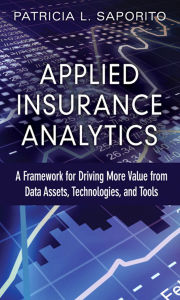 Title: Applied Insurance Analytics: A Framework for Driving More Value from Data Assets, Technologies, and Tools, Author: Patricia Saporito