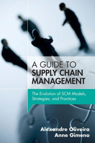 Title: Guide to Supply Chain Management, A: The Evolution of SCM Models, Strategies, and Practices, Author: Alexandre Oliveira