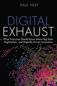 Title: Digital Exhaust: What Everyone Should Know About Big Data, Digitization and Digitally Driven Innovation / Edition 1, Author: Dale Neef