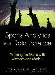 Title: Sports Analytics and Data Science: Winning the Game with Methods and Models / Edition 1, Author: Thomas W. Miller