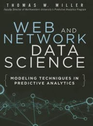 Title: Web and Network Data Science: Modeling Techniques in Predictive Analytics / Edition 1, Author: Thomas W. Miller