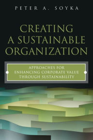 Title: Creating a Sustainable Organization: Approaches for Enhancing Corporate Value Through Sustainability / Edition 1, Author: Peter Soyka