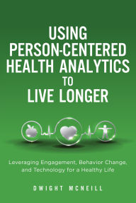 Title: Using Person-Centered Health Analytics to Live Longer: Leveraging Engagement, Behavior Change, and Technology for a Healthy Life, Author: Dwight McNeill