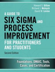 Title: A Guide to Six Sigma and Process Improvement for Practitioners and Students: Foundations, DMAIC, Tools, Cases, and Certification / Edition 2, Author: Howard S. Gitlow