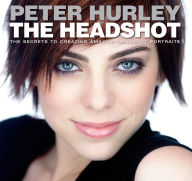 Title: Headshot, The: The Secrets to Creating Amazing Headshot Portraits, Author: Peter Hurley