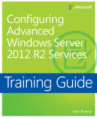 Title: Training Guide Configuring Advanced Windows Server 2012 R2 Services (MCSA): MCSA 70-412, Author: Orin Thomas