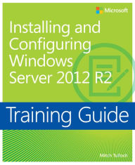 Title: Training Guide Installing and Configuring Windows Server 2012 R2 (MCSA): MCSA 70-410, Author: Mitch Tulloch