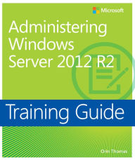 Title: Training Guide Administering Windows Server 2012 R2 (MCSA): MCSA 70-411, Author: Orin Thomas