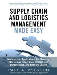 Title: Supply Chain and Logistics Management Made Easy: Methods and Applications for Planning, Operations, Integration, Control and Improvement, and Network Design / Edition 1, Author: Paul A. Myerson