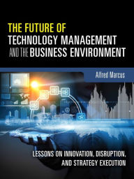 Download a book from google books free The Future of Technology Management and the Business Environment: Lessons on Innovation, Disruption, and Strategy Execution ePub 9780133996135 English version by Alfred A. Marcus