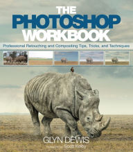 Title: Photoshop Workbook, The: Professional Retouching and Compositing Tips, Tricks, and Techniques, Author: Glyn Dewis