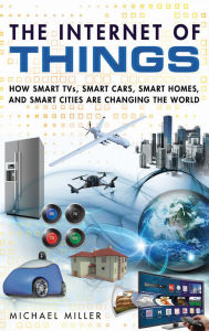 Title: Internet of Things, The: How Smart TVs, Smart Cars, Smart Homes, and Smart Cities Are Changing the World, Author: Michael Miller
