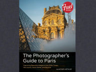 Title: The Photographer's Guide to Paris: Capturing Beautiful Images of the Eiffel Tower, the Louvre, Notre Dame, and Beyond, Author: Alastair Arthur