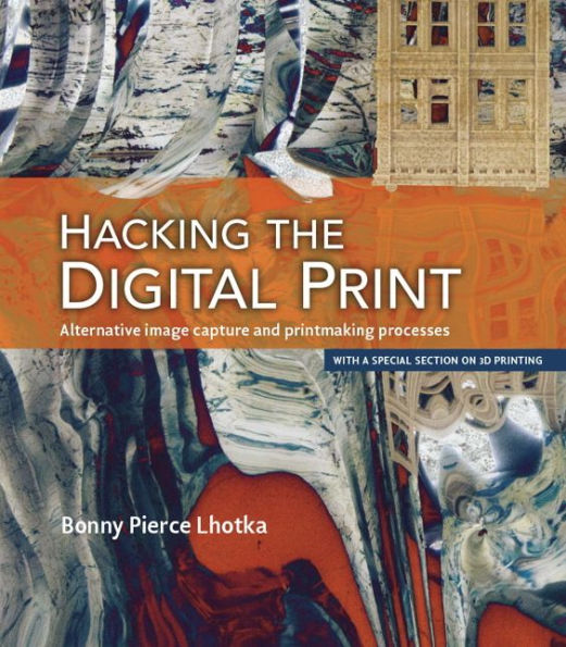 Hacking the Digital Print: Alternative image capture and printmaking processes with a special section on 3D printing