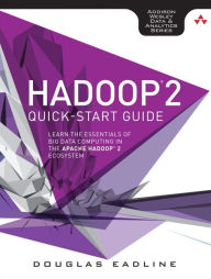 Title: Hadoop 2 Quick-Start Guide: Learn the Essentials of Big Data Computing in the Apache Hadoop 2 Ecosystem / Edition 1, Author: Douglas Eadline