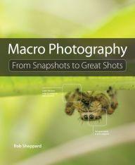 Title: Macro Photography: From Snapshots to Great Shots, Author: Rob Sheppard