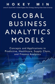 Title: Global Business Analytics Models: Concepts and Applications in Predictive, Healthcare, Supply Chain, and Finance Analytics, Author: Hokey Min