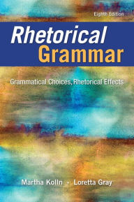 Title: Rhetorical Grammar: Grammatical Choices, Rhetorical Effects / Edition 8, Author: Martha Kolln