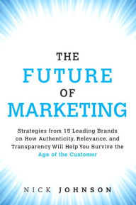 Title: The Future of Marketing: Strategies from 15 Leading Brands on How Authenticity, Relevance, and Transparency Will Help You Survive the Age of the Customer / Edition 1, Author: Nicholas Johnson