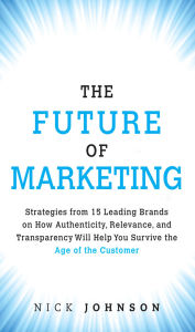 Title: Future of Marketing, The: Strategies from 15 Leading Brands on How Authenticity, Relevance, and Transparency Will Help You Survive the Age of the Customer, Author: Nicholas Johnson