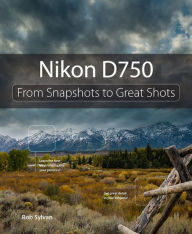 Title: Nikon D750: From Snapshots to Great Shots, Author: Rob Sylvan